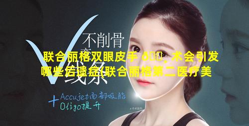 联合丽格双眼皮手 🕸 术会引发哪些后遗症(联合丽格第二医疗美容医院是正规医院吗)